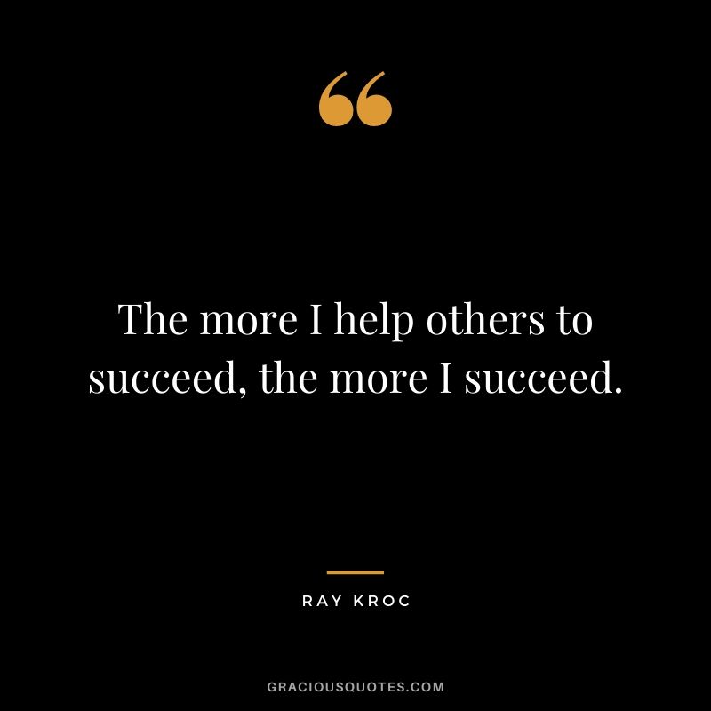 The more I help others to succeed, the more I succeed.