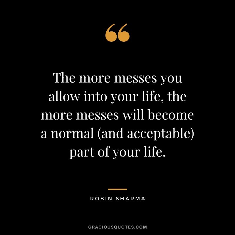 The more messes you allow into your life, the more messes will become a normal (and acceptable) part of your life.