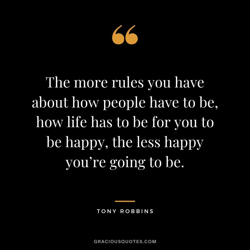 The more rules you have about how people have to be, how life has to be for you to be happy, the less happy you’re going to be.