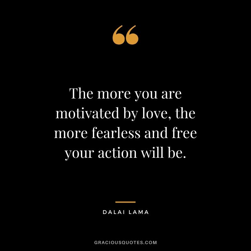 The more you are motivated by love, the more fearless and free your action will be.