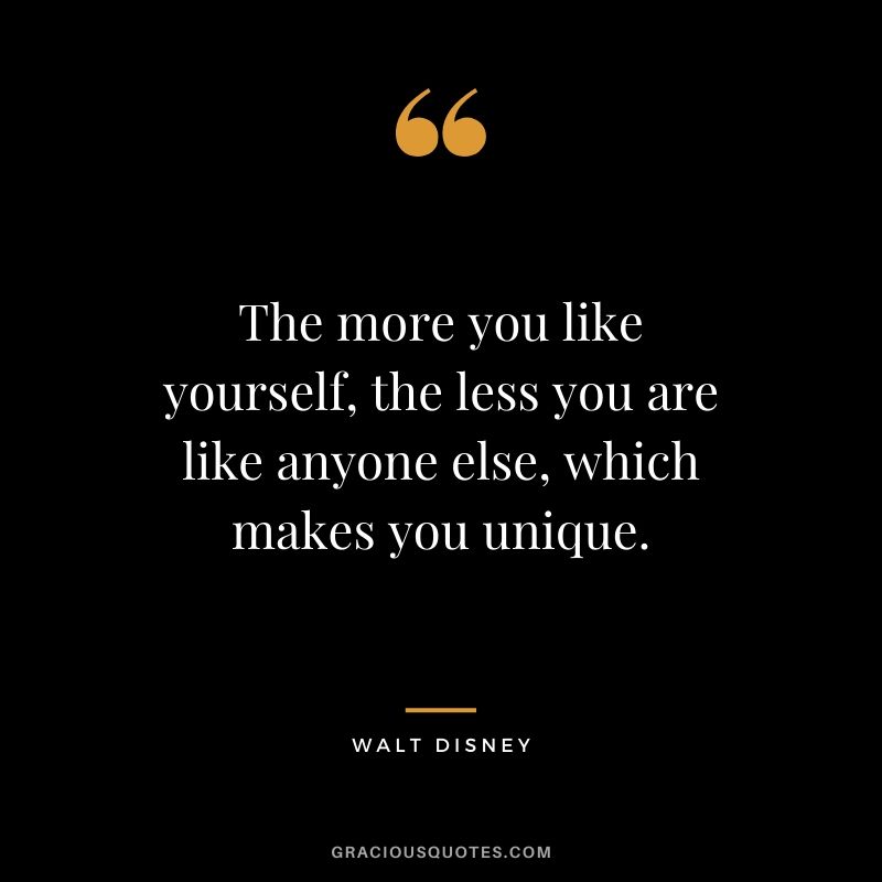 The more you like yourself, the less you are like anyone else, which makes you unique.