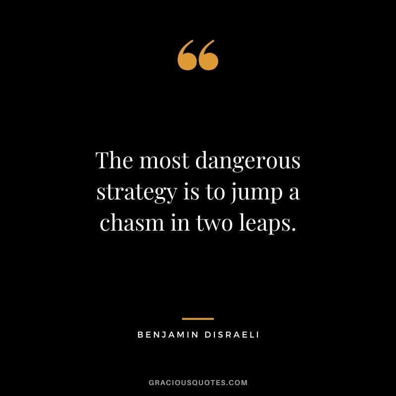 The most dangerous strategy is to jump a chasm in two leaps.