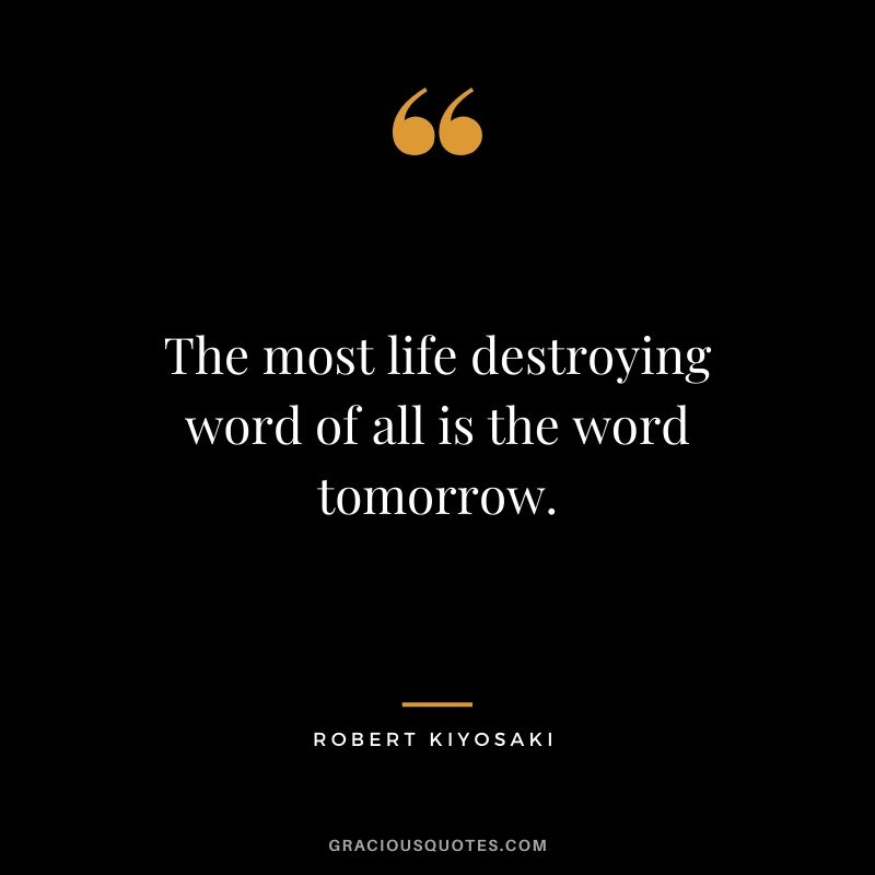 The most life destroying word of all is the word tomorrow.