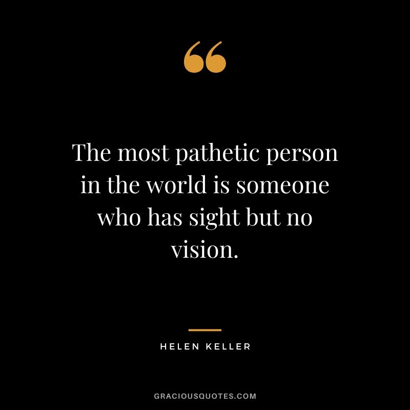 The most pathetic person in the world is someone who has sight but no vision.