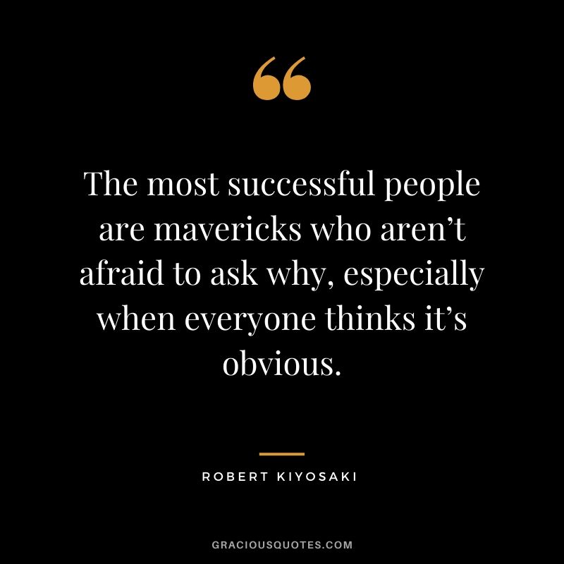 The most successful people are mavericks who aren’t afraid to ask why, especially when everyone thinks it’s obvious.
