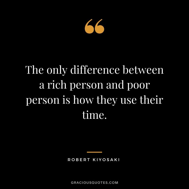 The only difference between a rich person and poor person is how they use their time.