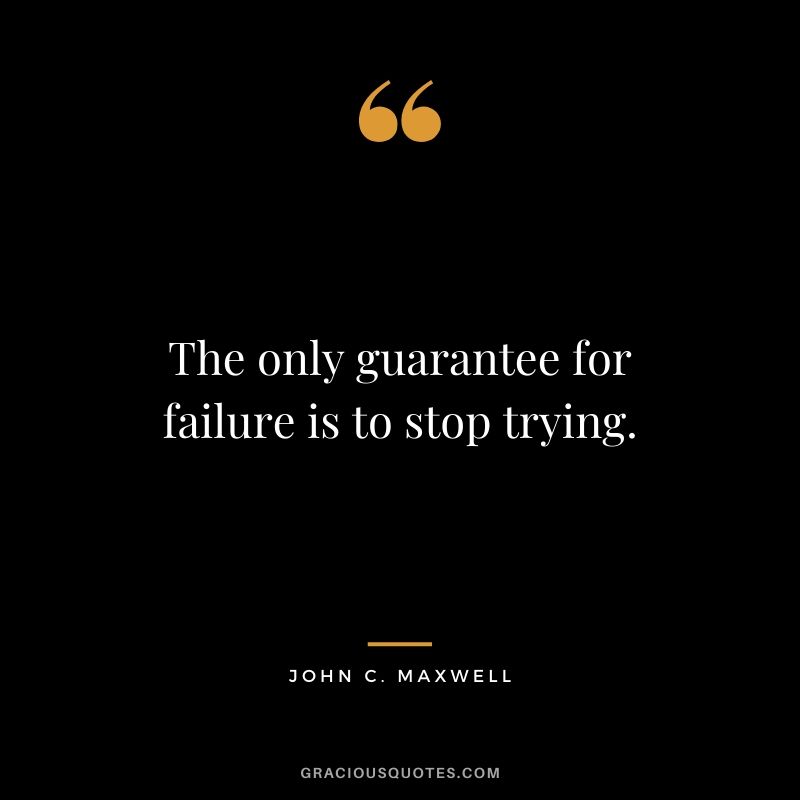 The only guarantee for failure is to stop trying.