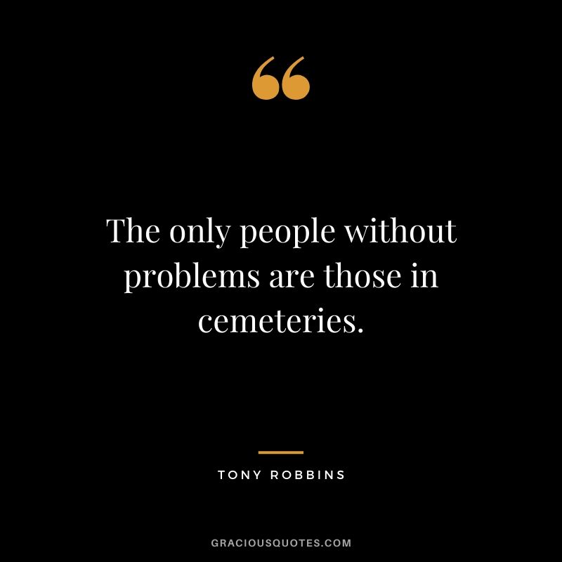 The only people without problems are those in cemeteries.