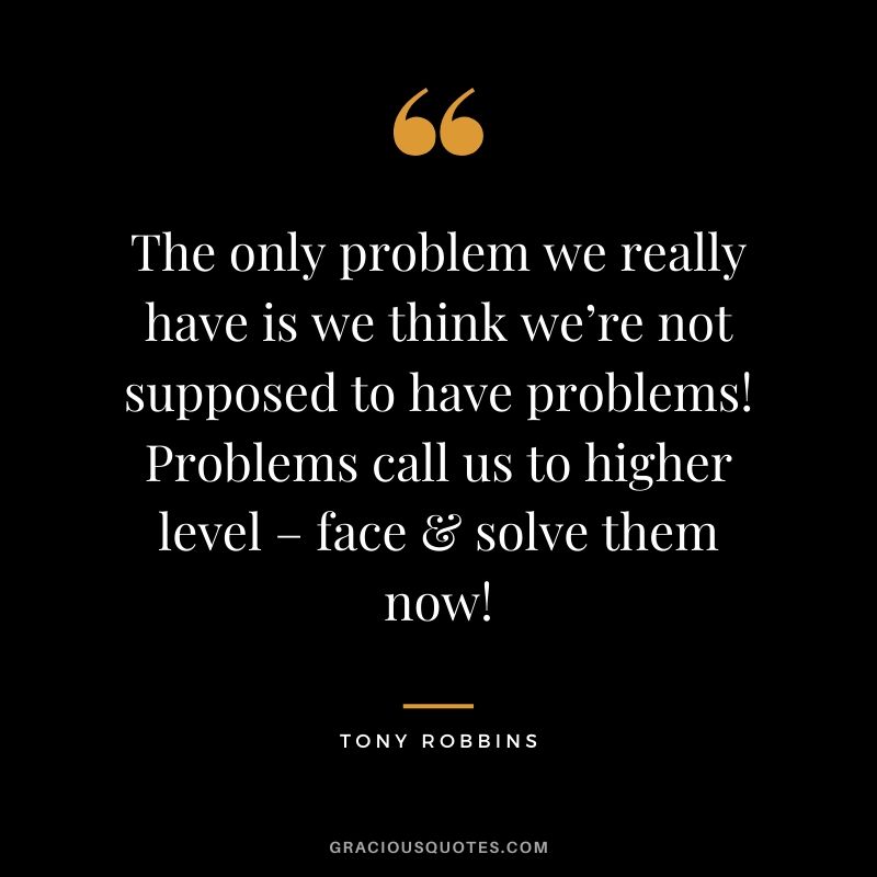 The only problem we really have is we think we’re not supposed to have problems! Problems call us to higher level – face & solve them now!