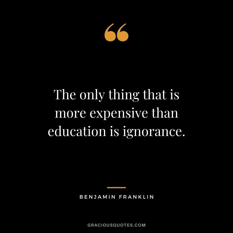 The only thing that is more expensive than education is ignorance.