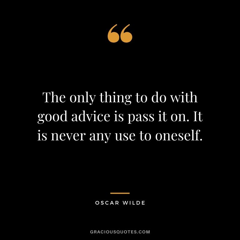 The only thing to do with good advice is pass it on. It is never any use to oneself.