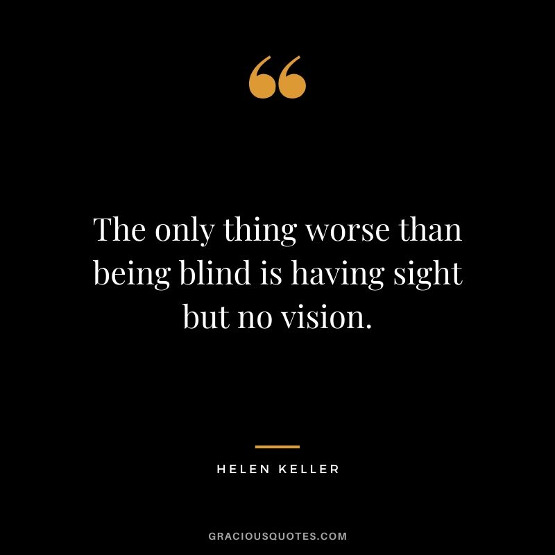 The only thing worse than being blind is having sight but no vision.