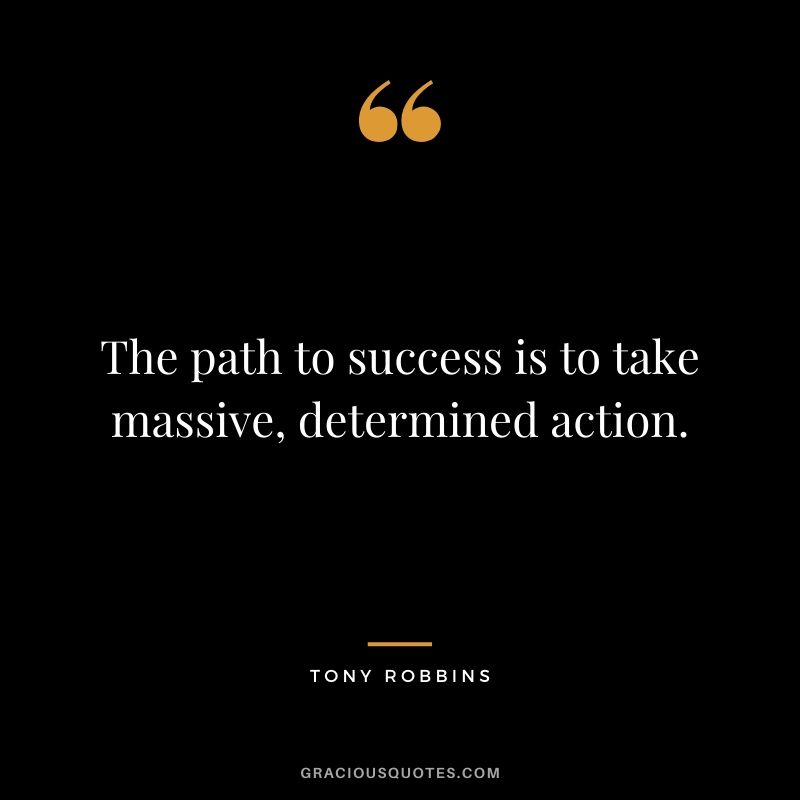 The path to success is to take massive, determined action.