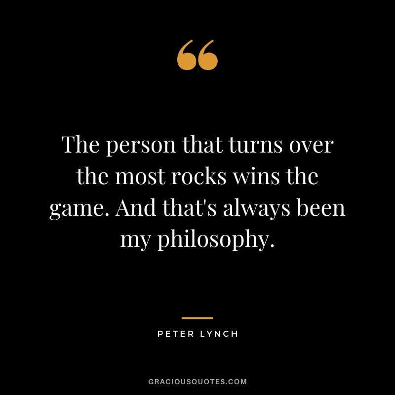 The person that turns over the most rocks wins the game. And that's always been my philosophy.