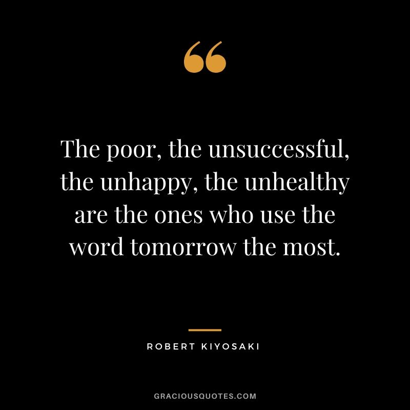 The poor, the unsuccessful, the unhappy, the unhealthy are the ones who use the word tomorrow the most.