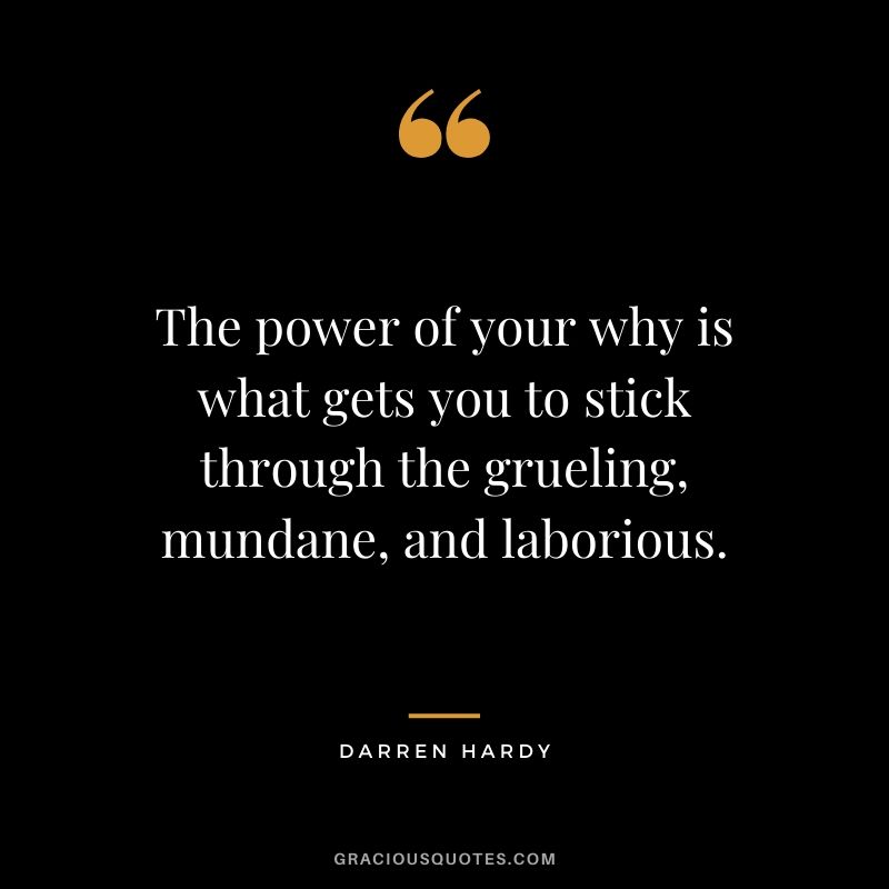 The power of your why is what gets you to stick through the grueling, mundane, and laborious.