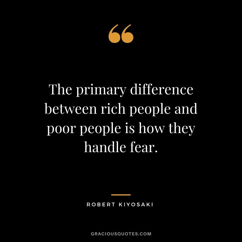 The primary difference between rich people and poor people is how they handle fear.