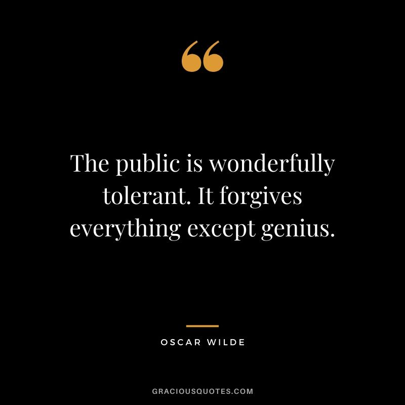 The public is wonderfully tolerant. It forgives everything except genius.