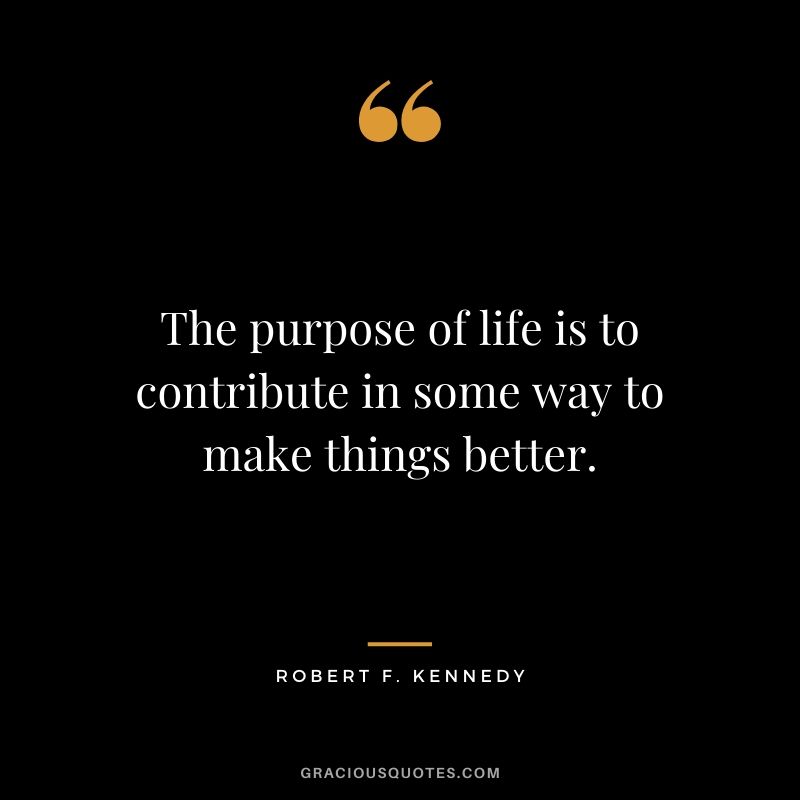 The purpose of life is to contribute in some way to make things better. - Robert F. Kennedy