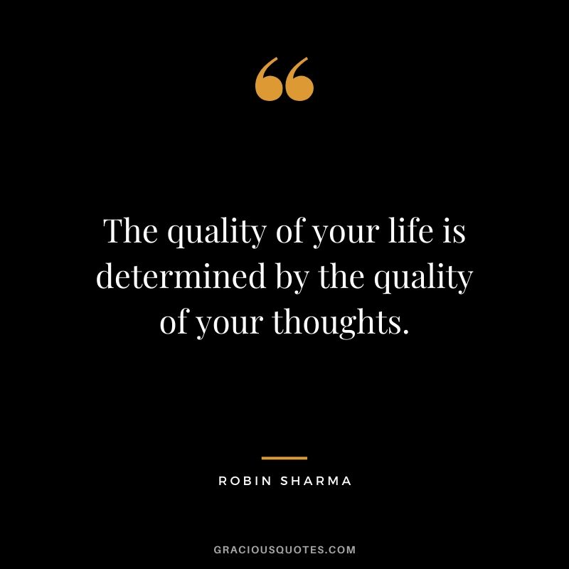The quality of your life is determined by the quality of your thoughts.