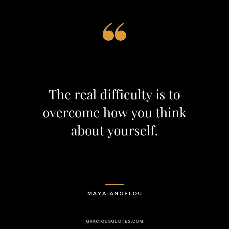 The real difficulty is to overcome how you think about yourself.
