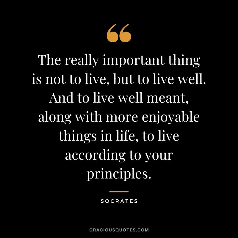 The really important thing is not to live, but to live well. And to live well meant, along with more enjoyable things in life, to live according to your principles.