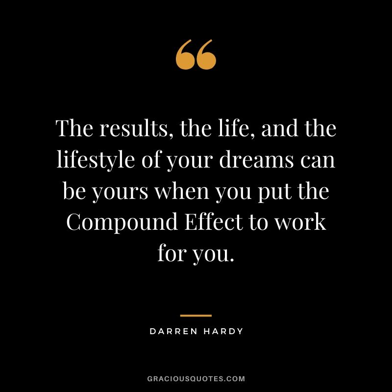 The results, the life, and the lifestyle of your dreams can be yours when you put the Compound Effect to work for you.