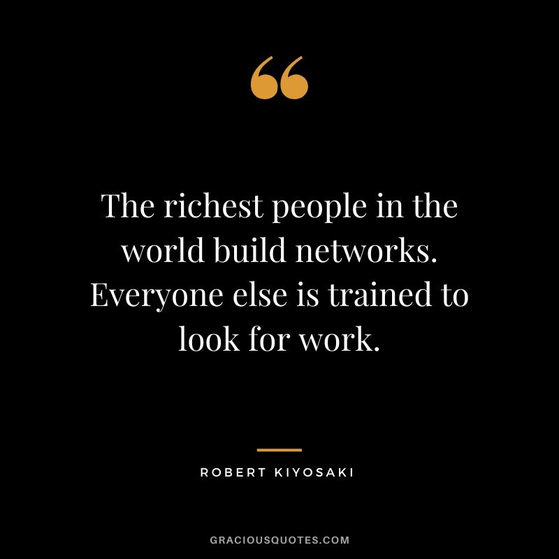 The richest people in the world build networks. Everyone else is trained to look for work.