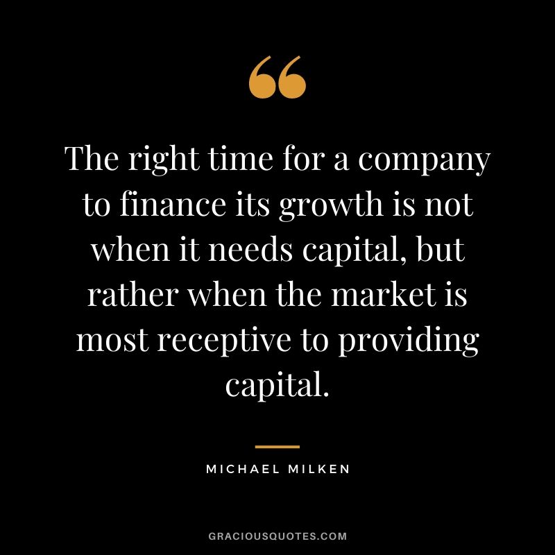 The right time for a company to finance its growth is not when it needs capital, but rather when the market is most receptive to providing capital.