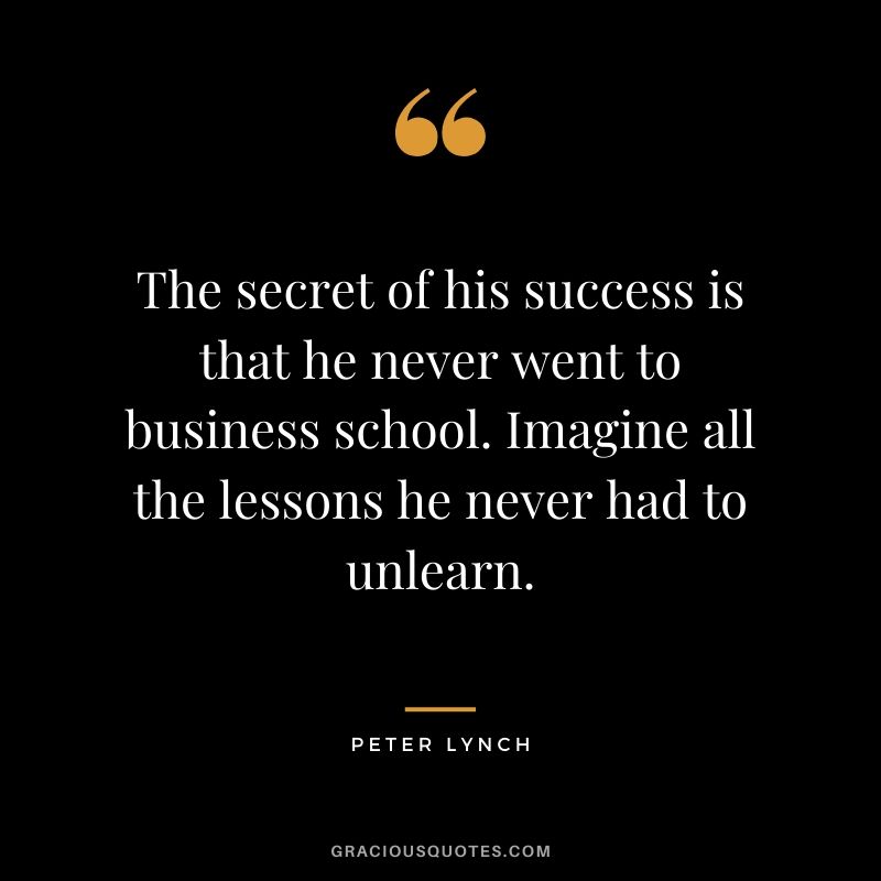 The secret of his success is that he never went to business school. Imagine all the lessons he never had to unlearn.