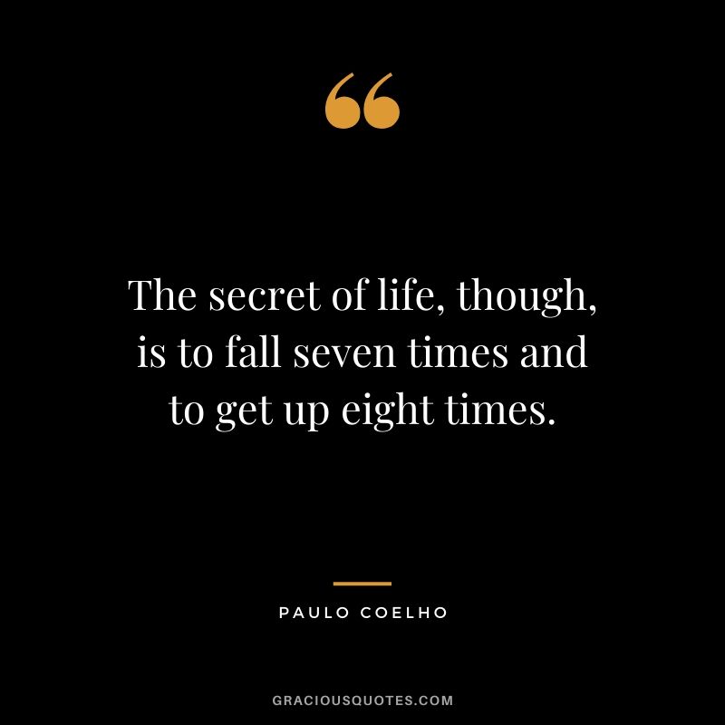 The secret of life, though, is to fall seven times and to get up eight times.