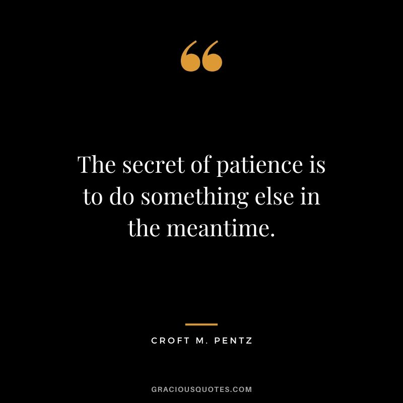 The secret of patience is to do something else in the meantime. - Croft M. Pentz
