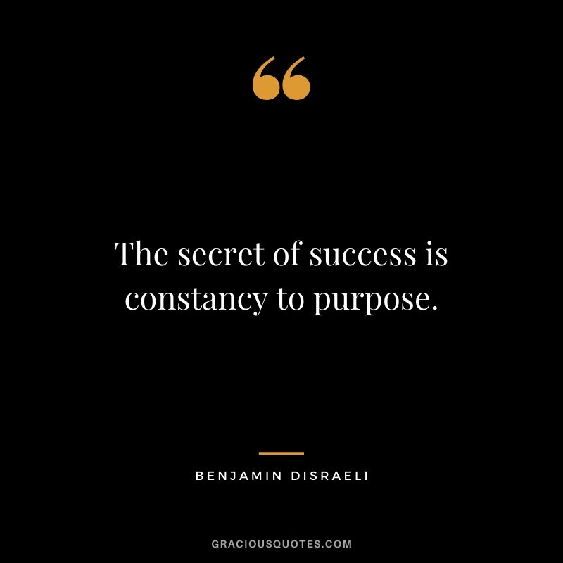 The secret of success is constancy to purpose. - Benjamin Disraeli