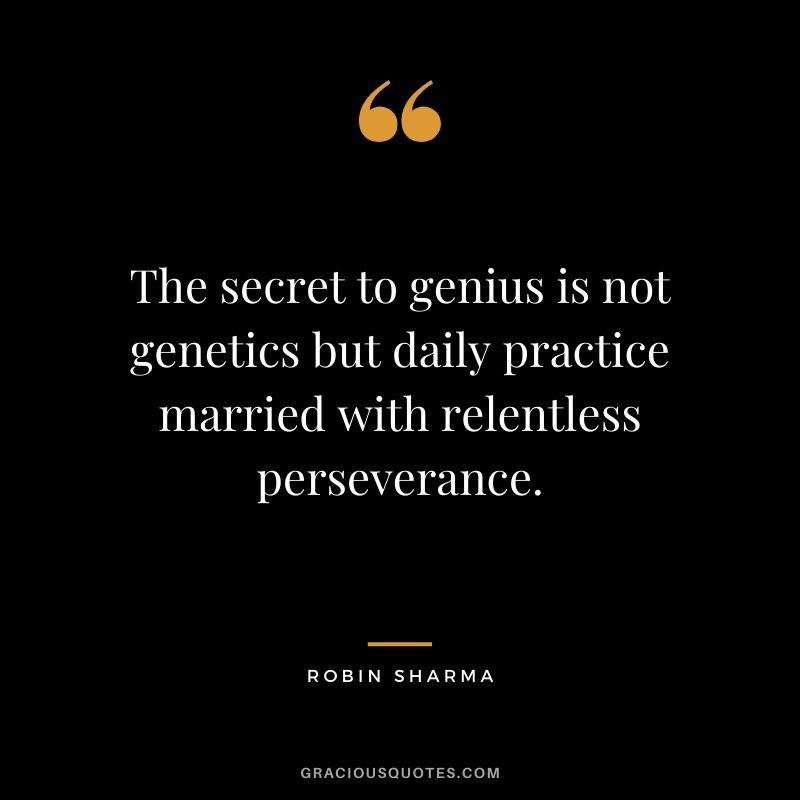 The secret to genius is not genetics but daily practice married with relentless perseverance.