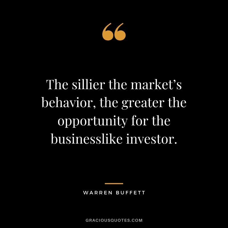The sillier the market’s behavior, the greater the opportunity for the businesslike investor.