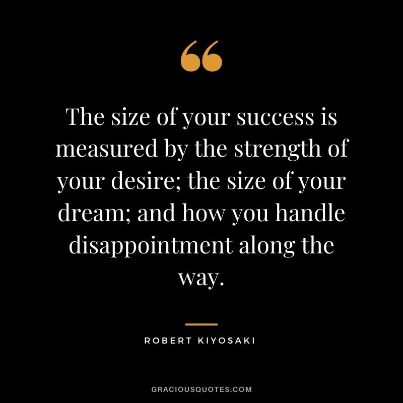 The size of your success is measured by the strength of your desire; the size of your dream; and how you handle disappointment along the way.