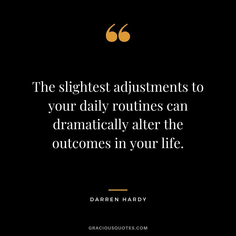The slightest adjustments to your daily routines can dramatically alter the outcomes in your life.