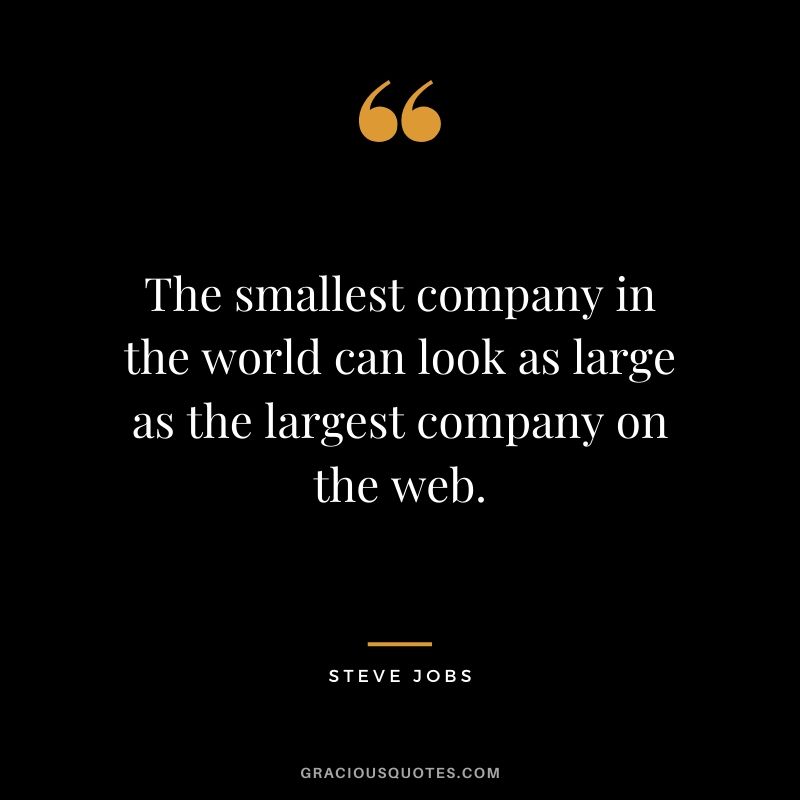The smallest company in the world can look as large as the largest company on the web.
