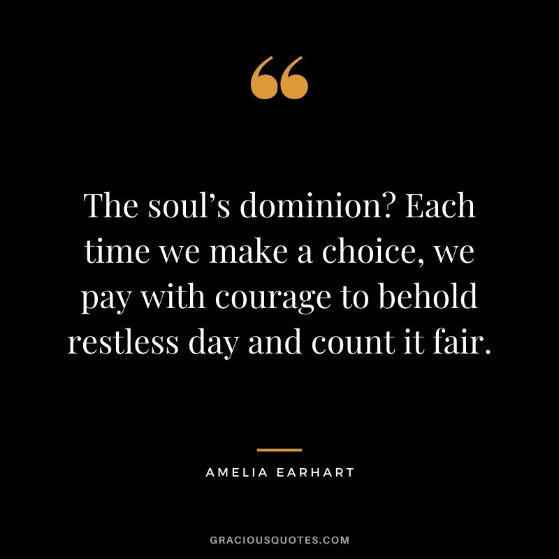 The soul’s dominion? Each time we make a choice, we pay with courage to behold restless day and count it fair.