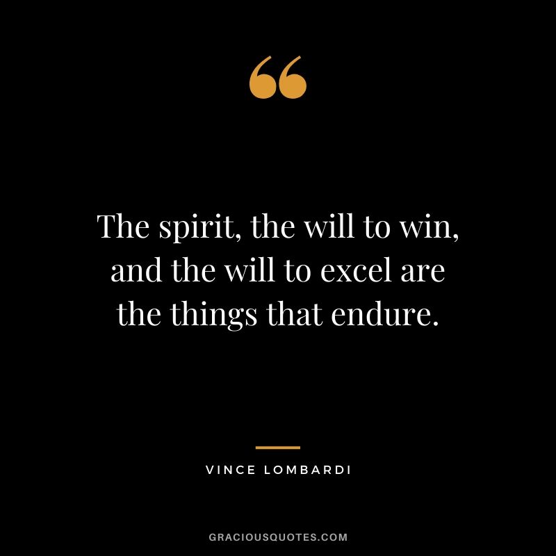 The spirit, the will to win, and the will to excel are the things that endure.