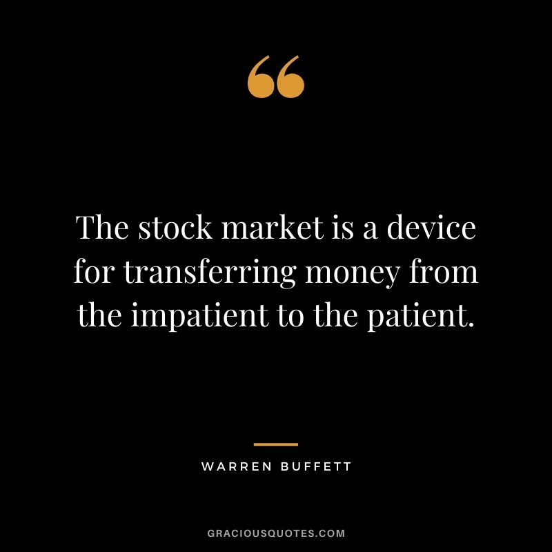 The stock market is a device for transferring money from the impatient to the patient. - Warren Buffett