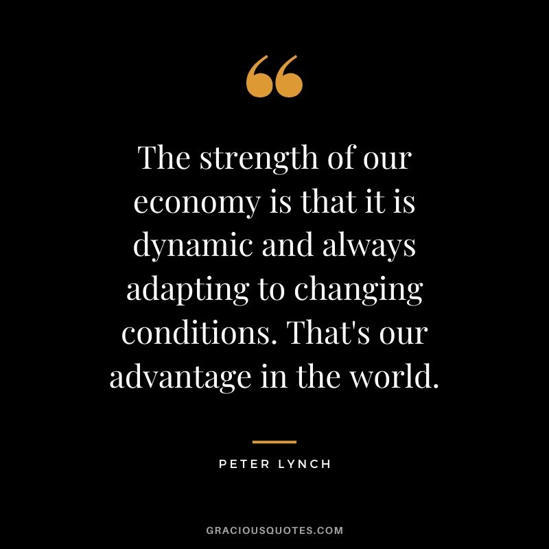The strength of our economy is that it is dynamic and always adapting to changing conditions. That's our advantage in the world.