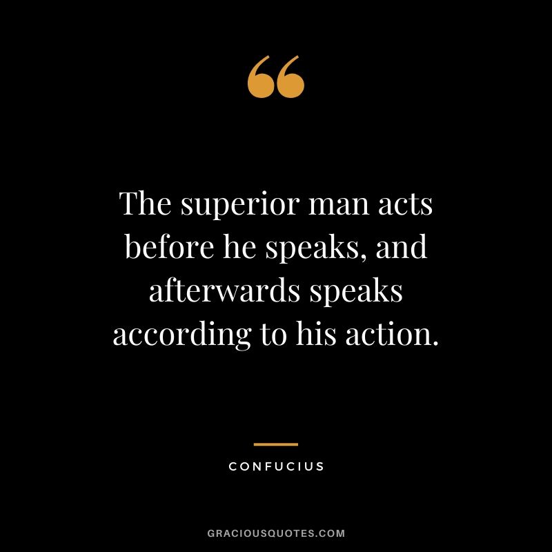 The superior man acts before he speaks, and afterwards speaks according to his action.