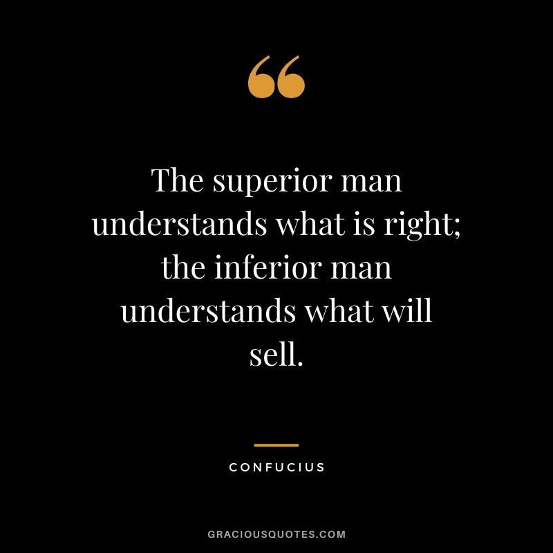 The superior man understands what is right; the inferior man understands what will sell.