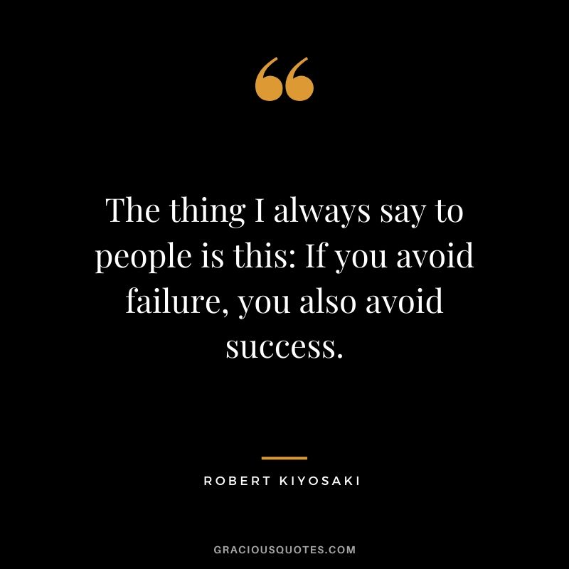 The thing I always say to people is this: If you avoid failure, you also avoid success.