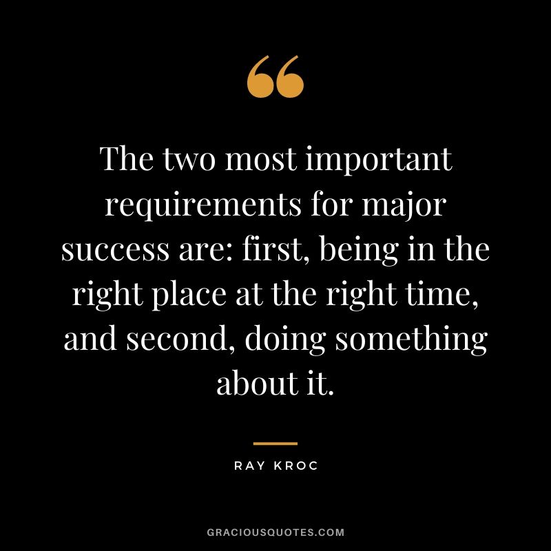 The two most important requirements for major success are - first, being in the right place at the right time, and second, doing something about it.