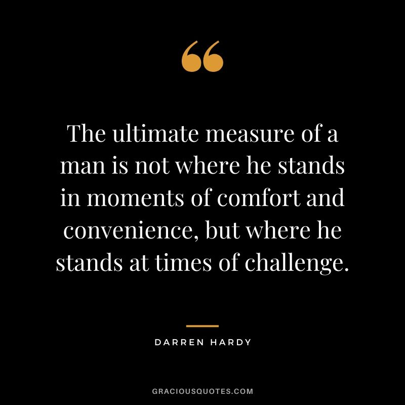 The ultimate measure of a man is not where he stands in moments of comfort and convenience, but where he stands at times of challenge.