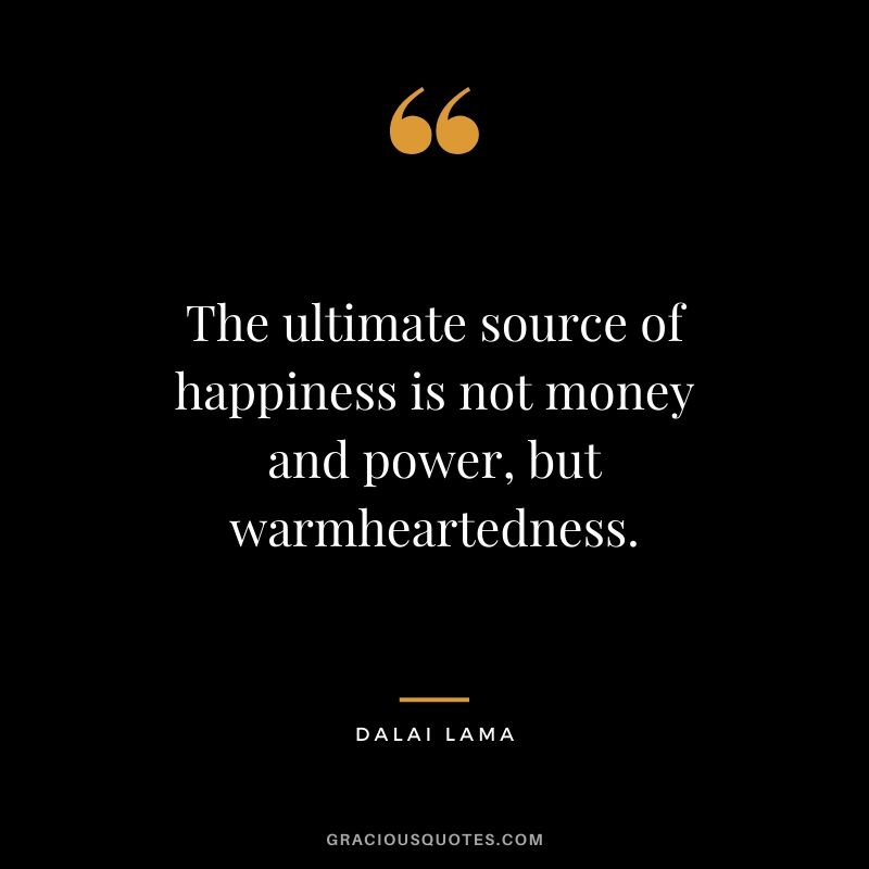 The ultimate source of happiness is not money and power, but warmheartedness.