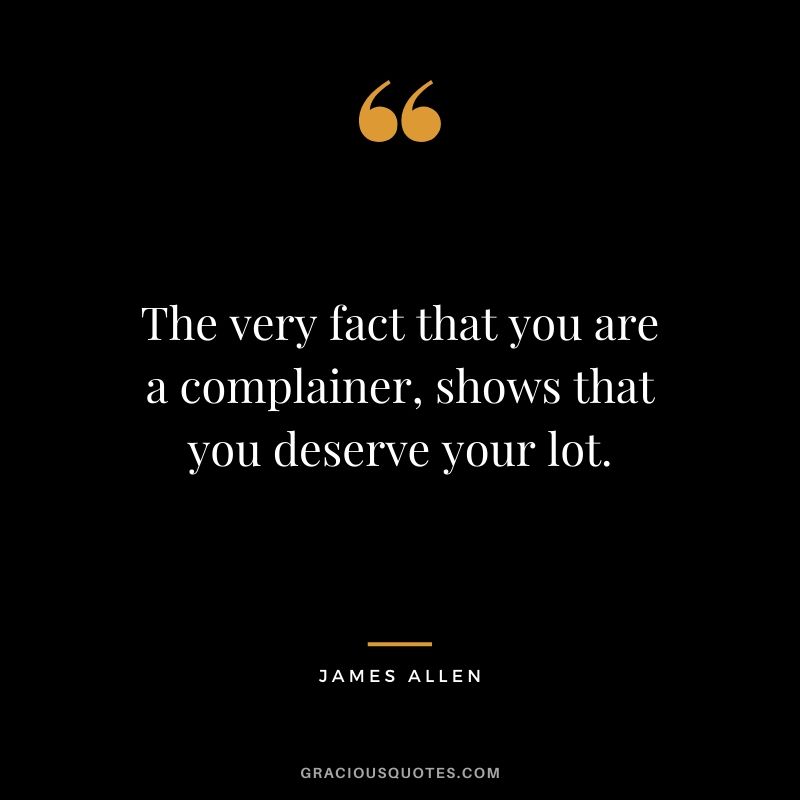 The very fact that you are a complainer, shows that you deserve your lot.