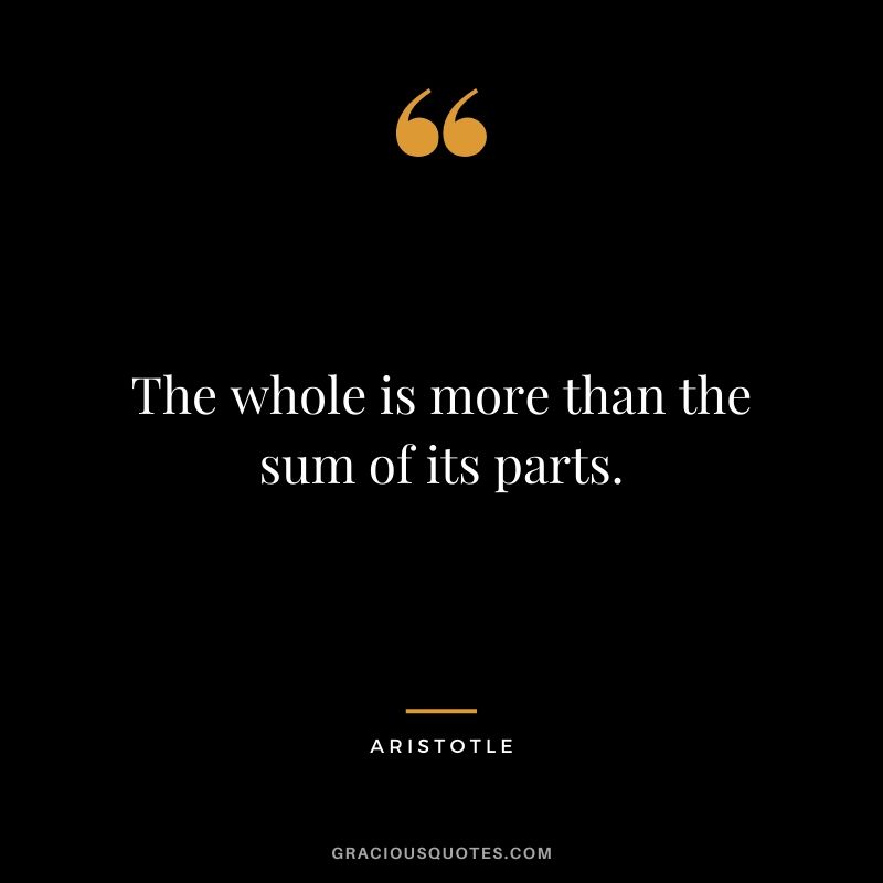 The whole is more than the sum of its parts.